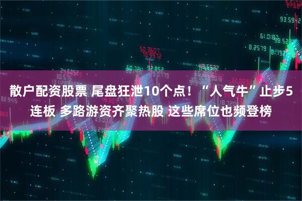 散户配资股票 尾盘狂泄10个点！“人气牛”止步5连板 多路游资齐聚热股 这些席位也频登榜