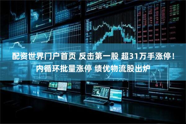 配资世界门户首页 反击第一股 超31万手涨停！内循环批量涨停 绩优物流股出炉