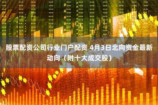 股票配资公司行业门户配资 4月3日北向资金最新动向（附十大成交股）