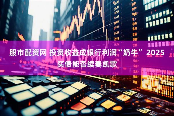 股市配资网 投资收益成银行利润“奶牛” 2025买债能否续奏凯歌