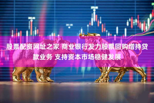 股票配资网址之家 商业银行发力股票回购增持贷款业务 支持资本市场稳健发展